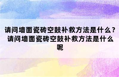 请问墙面瓷砖空鼓补救方法是什么？ 请问墙面瓷砖空鼓补救方法是什么呢